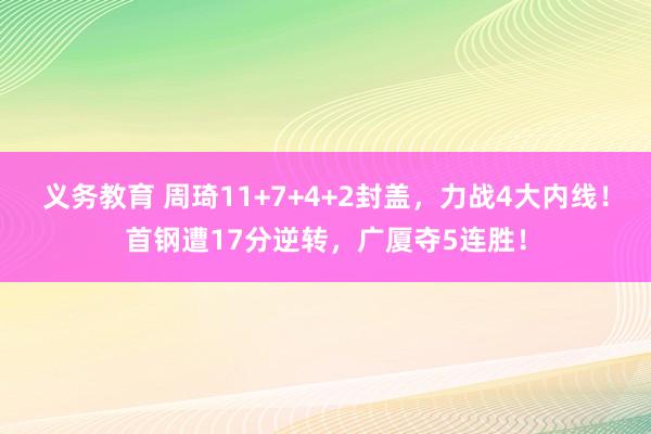 义务教育 周琦11+7+4+2封盖，力战4大内线！首钢遭17分逆转，广厦夺5连胜！