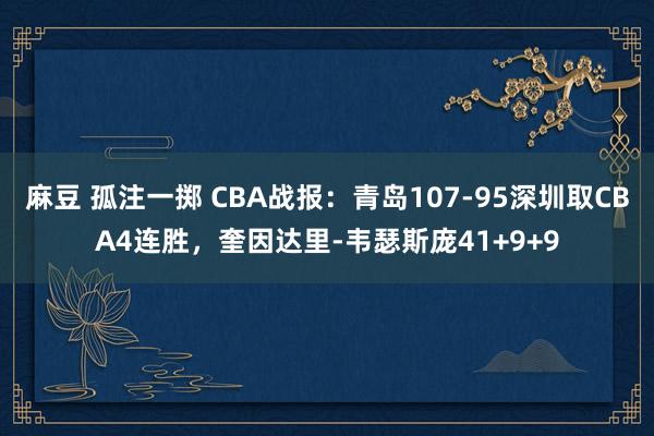 麻豆 孤注一掷 CBA战报：青岛107-95深圳取CBA4连胜，奎因达里-韦瑟斯庞41+9+9