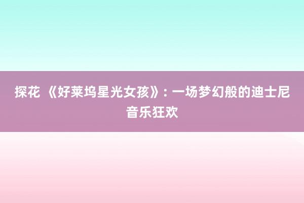 探花 《好莱坞星光女孩》: 一场梦幻般的迪士尼音乐狂欢