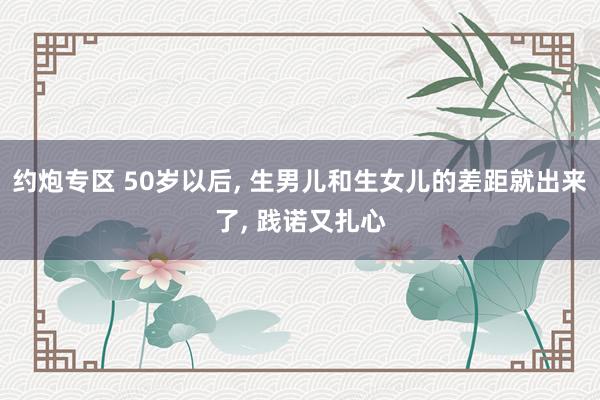 约炮专区 50岁以后， 生男儿和生女儿的差距就出来了， 践诺又扎心