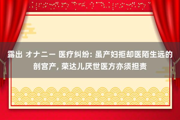 露出 オナニー 医疗纠纷: 虽产妇拒却医陌生远的剖宫产， 荣达儿厌世医方亦须担责