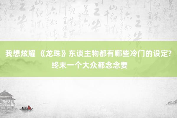 我想炫耀 《龙珠》东谈主物都有哪些冷门的设定? 终末一个大众都念念要