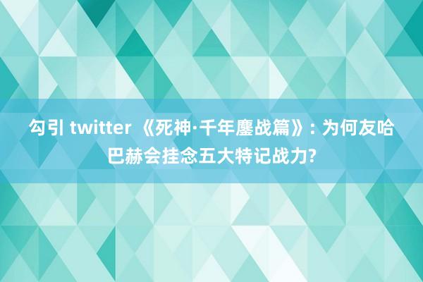 勾引 twitter 《死神·千年鏖战篇》: 为何友哈巴赫会挂念五大特记战力?