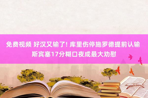 免费视频 好汉又输了! 库里伤停施罗德提前认输 斯宾塞17分糊口夜成最大劝慰