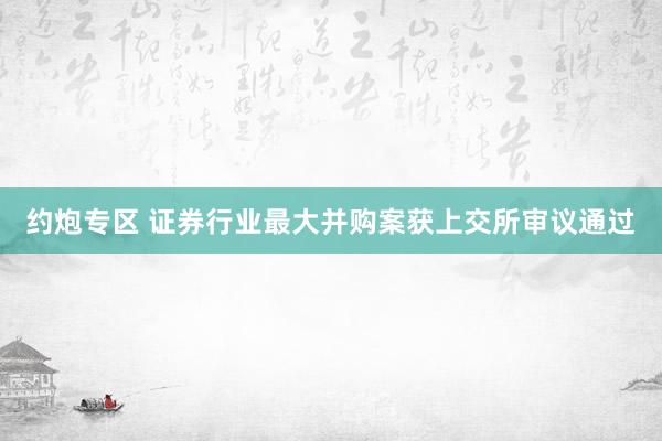 约炮专区 证券行业最大并购案获上交所审议通过