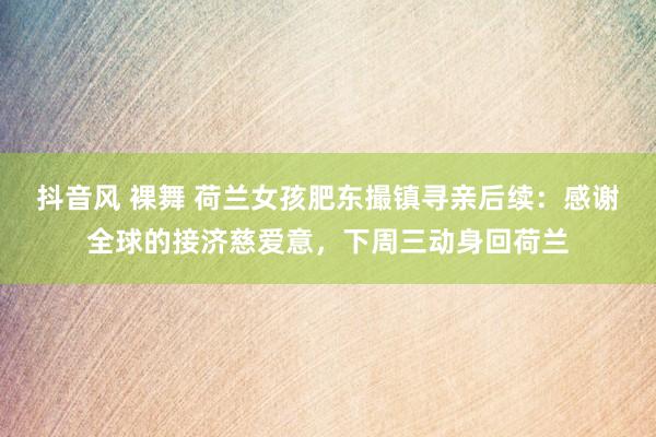 抖音风 裸舞 荷兰女孩肥东撮镇寻亲后续：感谢全球的接济慈爱意，下周三动身回荷兰