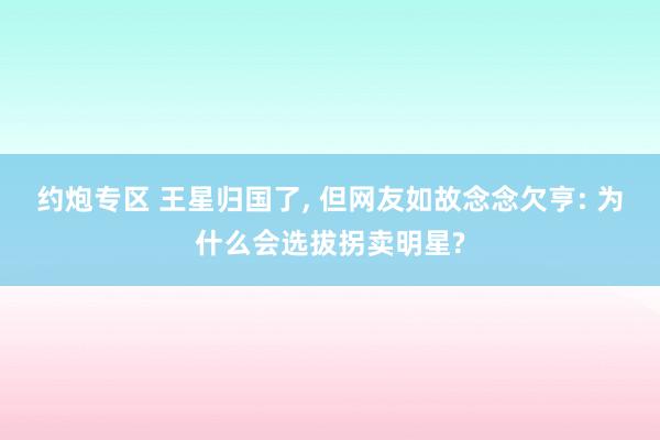 约炮专区 王星归国了， 但网友如故念念欠亨: 为什么会选拔拐卖明星?