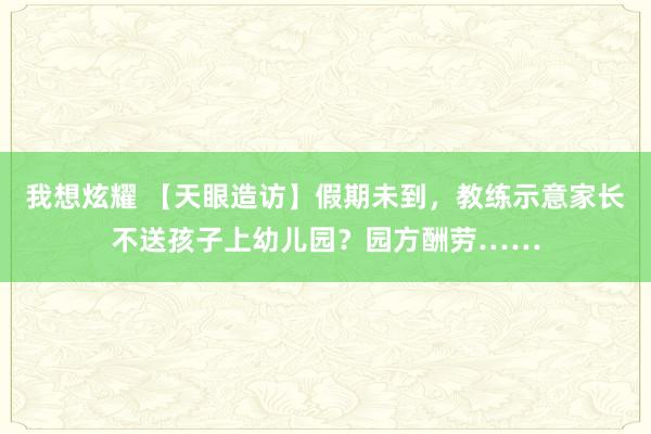 我想炫耀 【天眼造访】假期未到，教练示意家长不送孩子上幼儿园？园方酬劳……