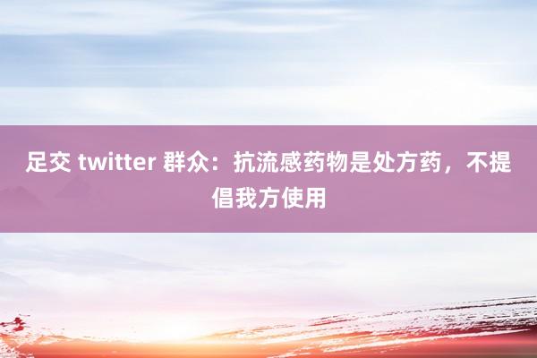 足交 twitter 群众：抗流感药物是处方药，不提倡我方使用