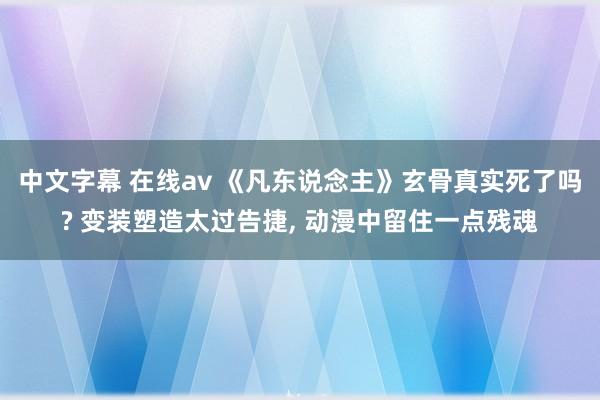 中文字幕 在线av 《凡东说念主》玄骨真实死了吗? 变装塑造太过告捷， 动漫中留住一点残魂