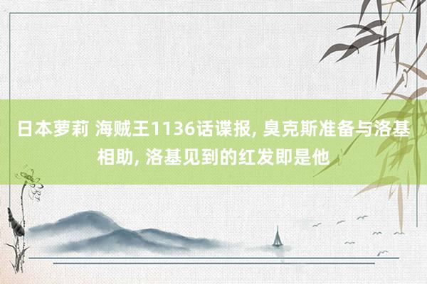 日本萝莉 海贼王1136话谍报， 臭克斯准备与洛基相助， 洛基见到的红发即是他