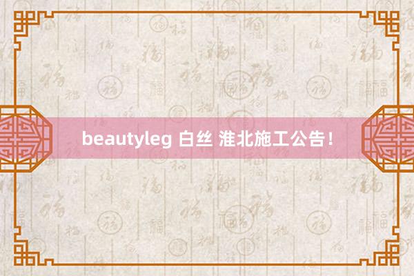 beautyleg 白丝 淮北施工公告！