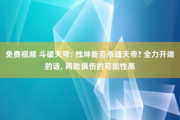 免费视频 斗破天穹: 烛坤能否杀魂天帝? 全力开端的话， 两败俱伤的可能性高