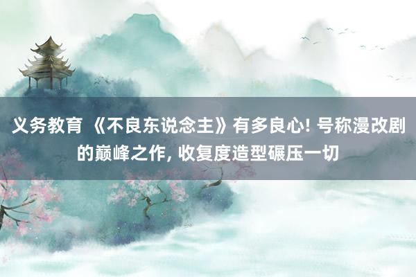 义务教育 《不良东说念主》有多良心! 号称漫改剧的巅峰之作， 收复度造型碾压一切