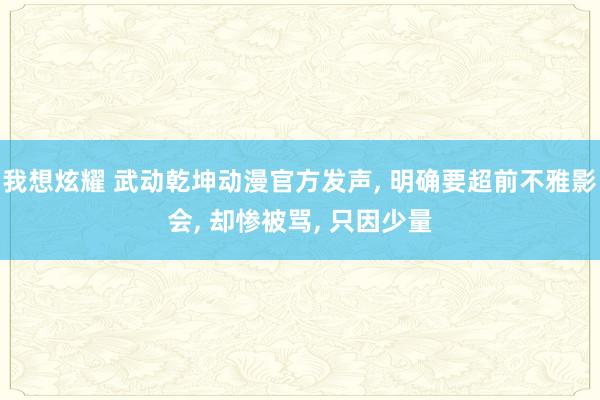 我想炫耀 武动乾坤动漫官方发声， 明确要超前不雅影会， 却惨被骂， 只因少量