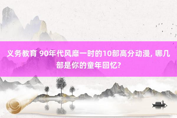 义务教育 90年代风靡一时的10部高分动漫， 哪几部是你的童年回忆?