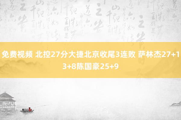 免费视频 北控27分大捷北京收尾3连败 萨林杰27+13+8陈国豪25+9