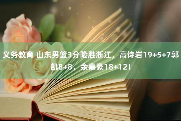 义务教育 山东男篮3分险胜浙江，高诗岩19+5+7郭凯8+8，余嘉豪18+12！