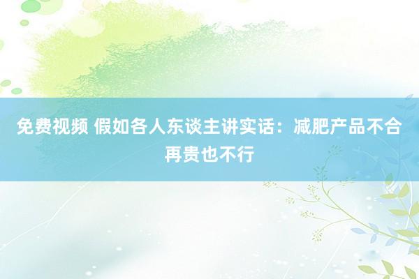 免费视频 假如各人东谈主讲实话：减肥产品不合再贵也不行