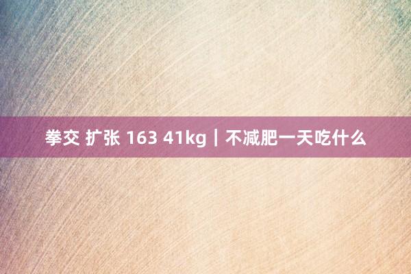 拳交 扩张 163 41kg｜不减肥一天吃什么