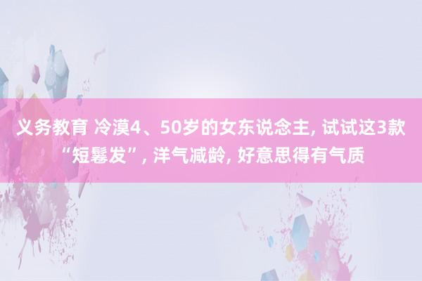 义务教育 冷漠4、50岁的女东说念主， 试试这3款“短鬈发”， 洋气减龄， 好意思得有气质