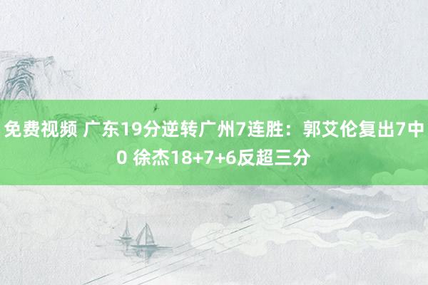 免费视频 广东19分逆转广州7连胜：郭艾伦复出7中0 徐杰18+7+6反超三分