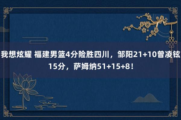 我想炫耀 福建男篮4分险胜四川，邹阳21+10曾凌铉15分，萨姆纳51+15+8！