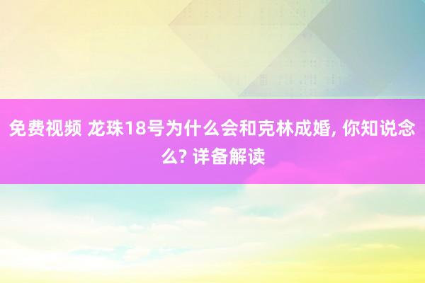 免费视频 龙珠18号为什么会和克林成婚， 你知说念么? 详备解读