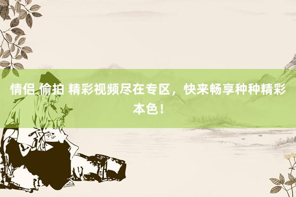 情侣 偷拍 精彩视频尽在专区，快来畅享种种精彩本色！