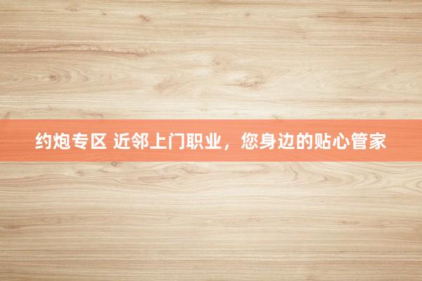 约炮专区 近邻上门职业，您身边的贴心管家